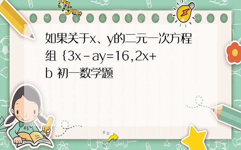 如果关于x、y的二元一次方程组｛3x-ay=16,2x+b 初一数学题