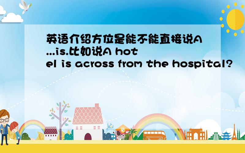 英语介绍方位是能不能直接说A...is.比如说A hotel is across from the hospital?