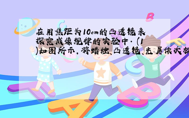 在用焦距为10cm的凸透镜来探究成像规律的实验中． (1)如图所示,将蜡烛、凸透镜、光屏依次放在光具座上．