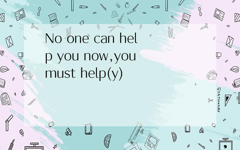 No one can help you now,you must help(y)