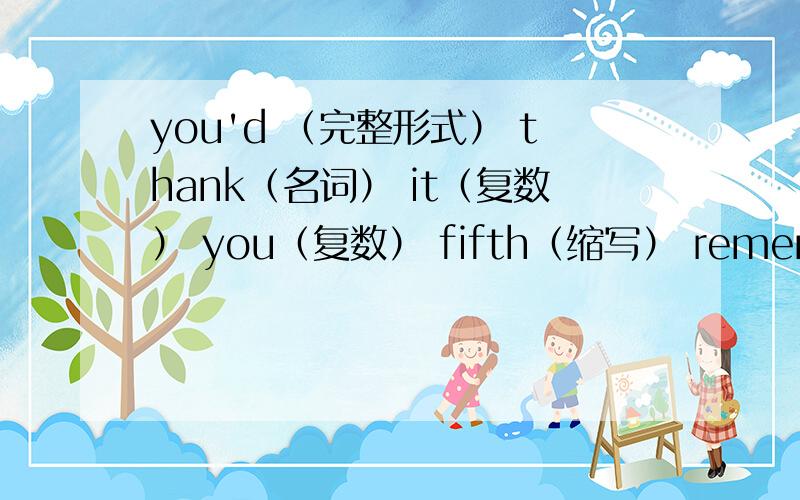 you'd （完整形式） thank（名词） it（复数） you（复数） fifth（缩写） remember（反义词