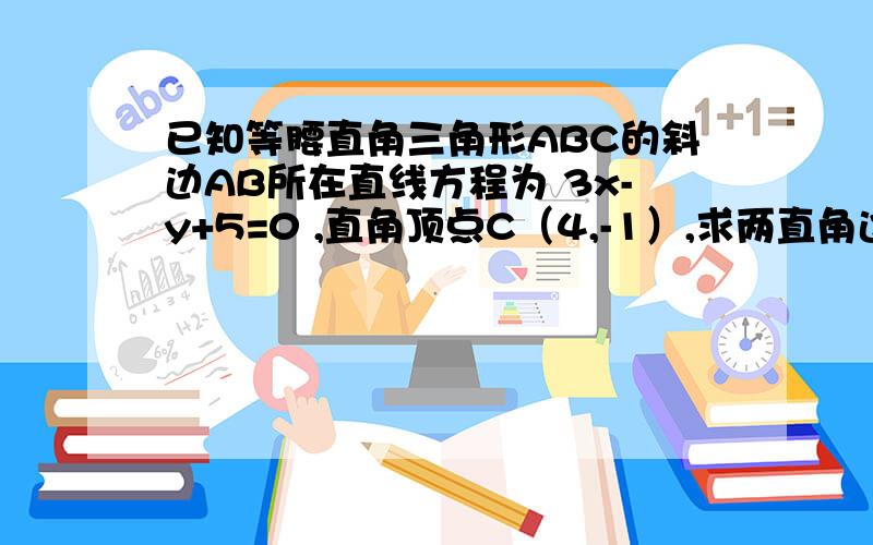 已知等腰直角三角形ABC的斜边AB所在直线方程为 3x-y+5=0 ,直角顶点C（4,-1）,求两直角边所在直线方程..