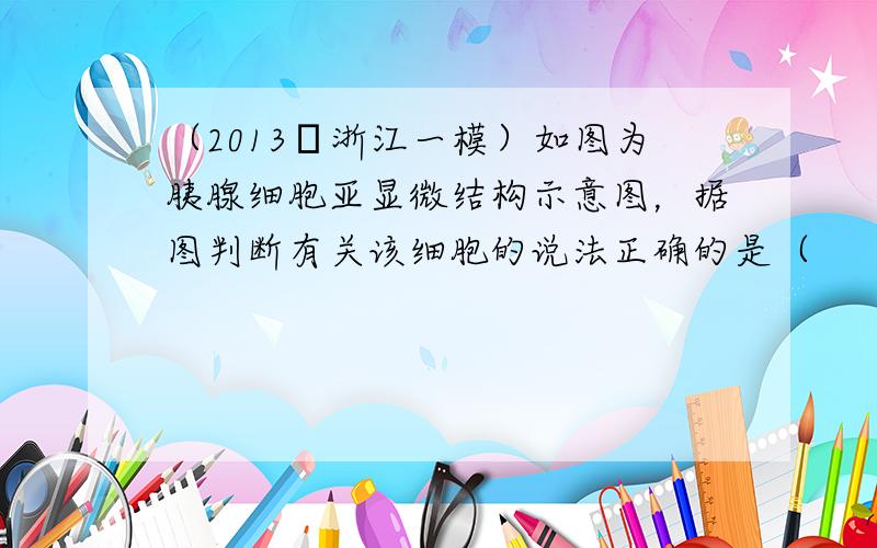 （2013•浙江一模）如图为胰腺细胞亚显微结构示意图，据图判断有关该细胞的说法正确的是（　　）