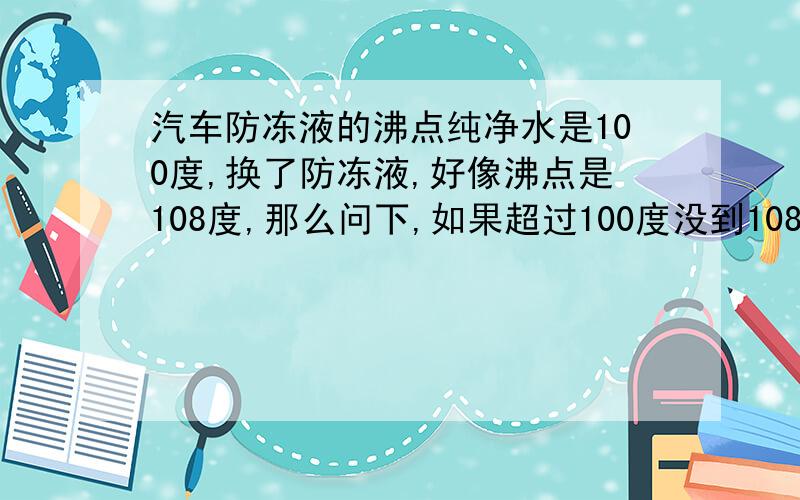 汽车防冻液的沸点纯净水是100度,换了防冻液,好像沸点是108度,那么问下,如果超过100度没到108度,还能正常给发动