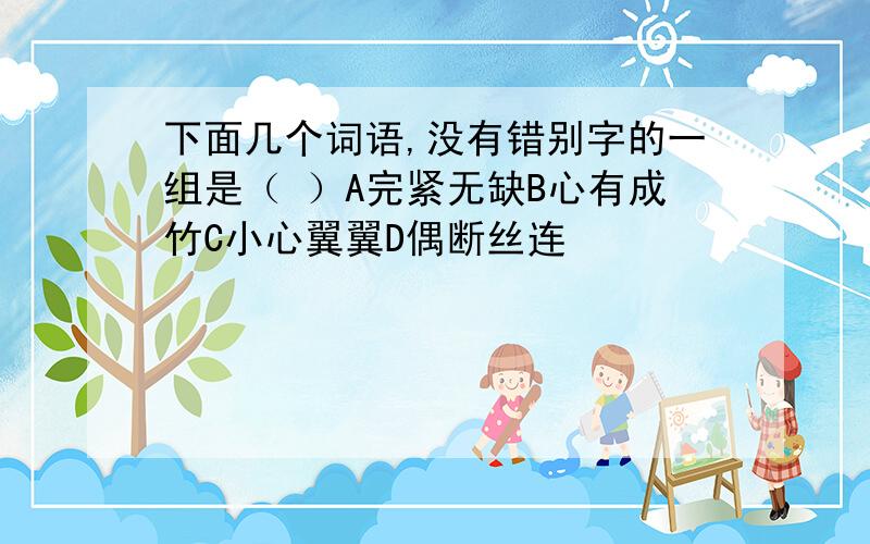 下面几个词语,没有错别字的一组是（ ）A完紧无缺B心有成竹C小心翼翼D偶断丝连