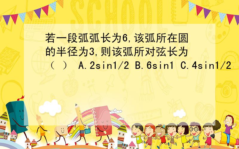 若一段弧弧长为6,该弧所在圆的半径为3,则该弧所对弦长为（ ） A.2sin1/2 B.6sin1 C.4sin1/2