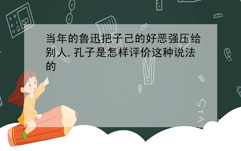 当年的鲁迅把子己的好恶强压给别人,孔子是怎样评价这种说法的