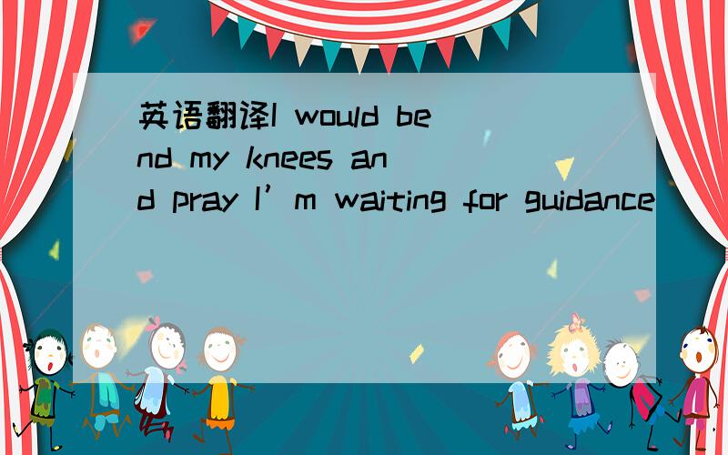 英语翻译I would bend my knees and pray I’m waiting for guidance