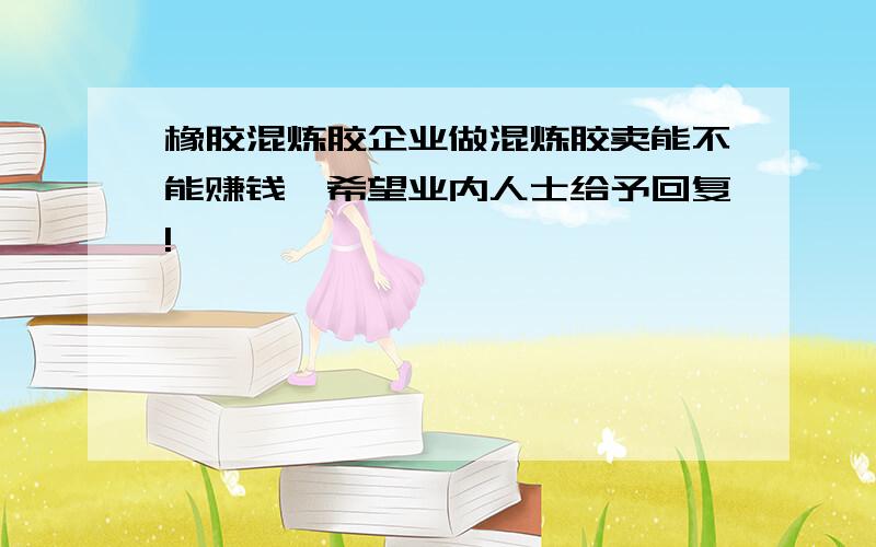 橡胶混炼胶企业做混炼胶卖能不能赚钱,希望业内人士给予回复!