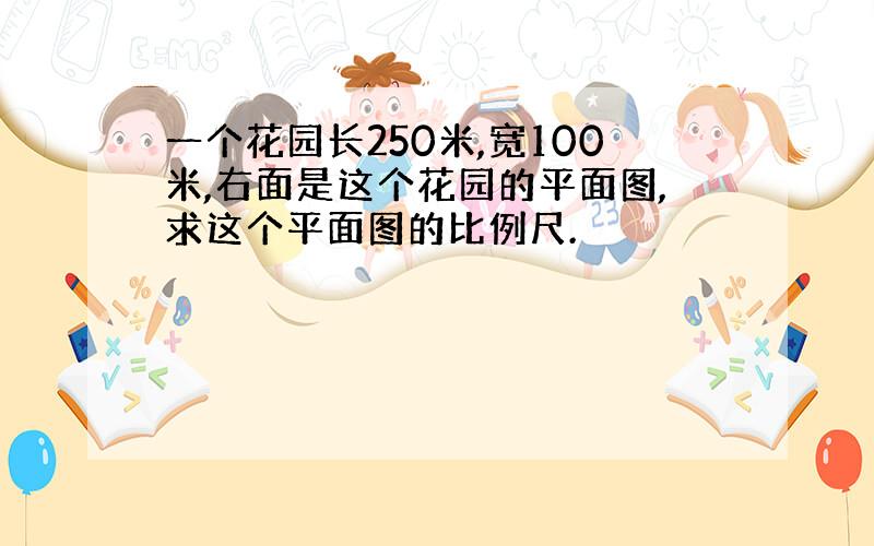 一个花园长250米,宽100米,右面是这个花园的平面图,求这个平面图的比例尺.