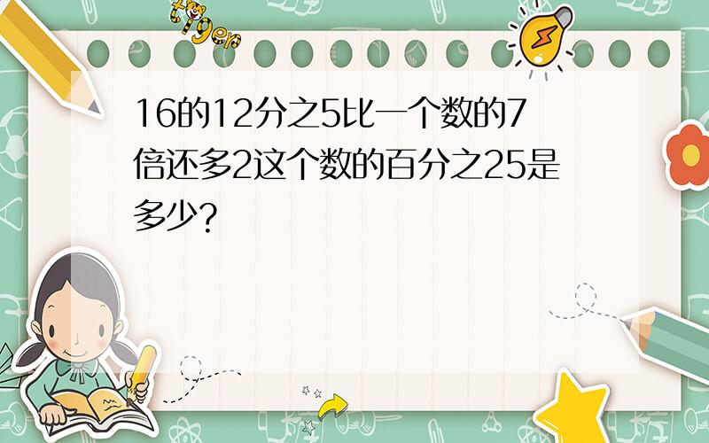 16的12分之5比一个数的7倍还多2这个数的百分之25是多少?