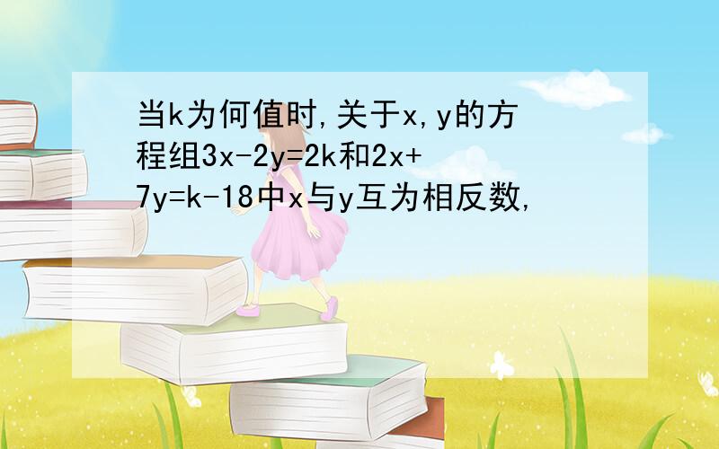 当k为何值时,关于x,y的方程组3x-2y=2k和2x+7y=k-18中x与y互为相反数,