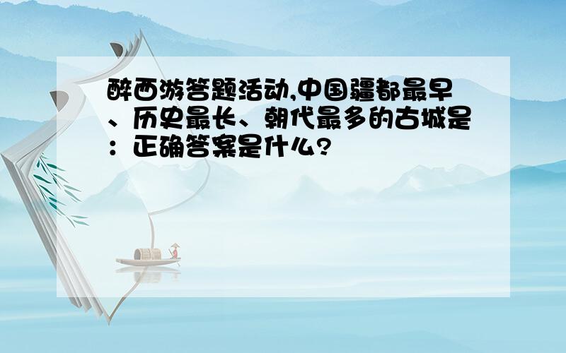 醉西游答题活动,中国疆都最早、历史最长、朝代最多的古城是：正确答案是什么?