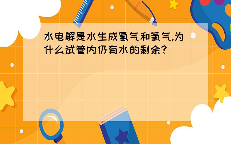 水电解是水生成氢气和氧气,为什么试管内仍有水的剩余?