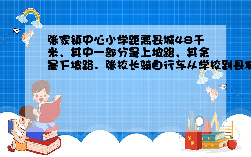 张家镇中心小学距离县城48千米，其中一部分是上坡路，其余是下坡路．张校长骑自行车从学校到县城，去时用了4.2小时，返回时