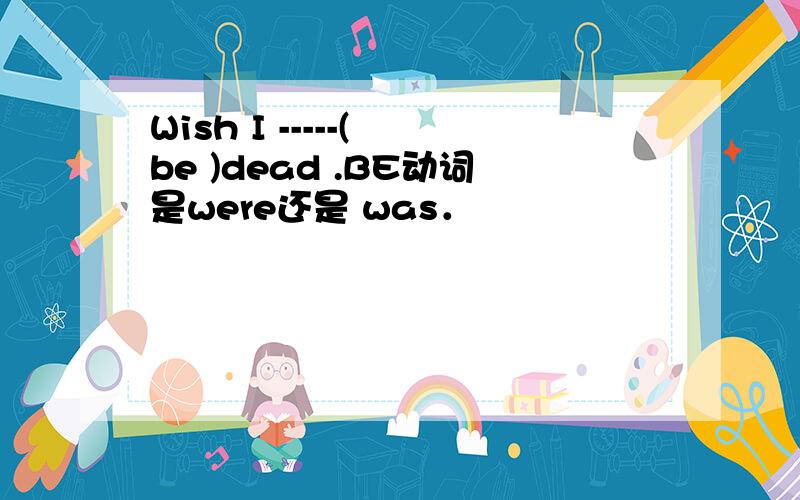 Wish I -----( be )dead .BE动词是were还是 was．