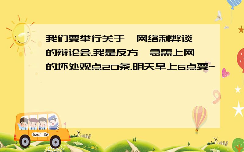 我们要举行关于《网络利弊谈》的辩论会.我是反方,急需上网的坏处观点20条.明天早上6点要~