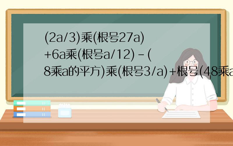 (2a/3)乘(根号27a)+6a乘(根号a/12)-(8乘a的平方)乘(根号3/a)+根号(48乘a的三次方)