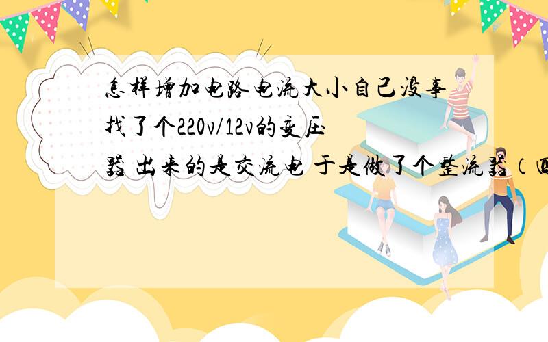 怎样增加电路电流大小自己没事找了个220v/12v的变压器 出来的是交流电 于是做了个整流器（四级整流） 电路怎么只能带