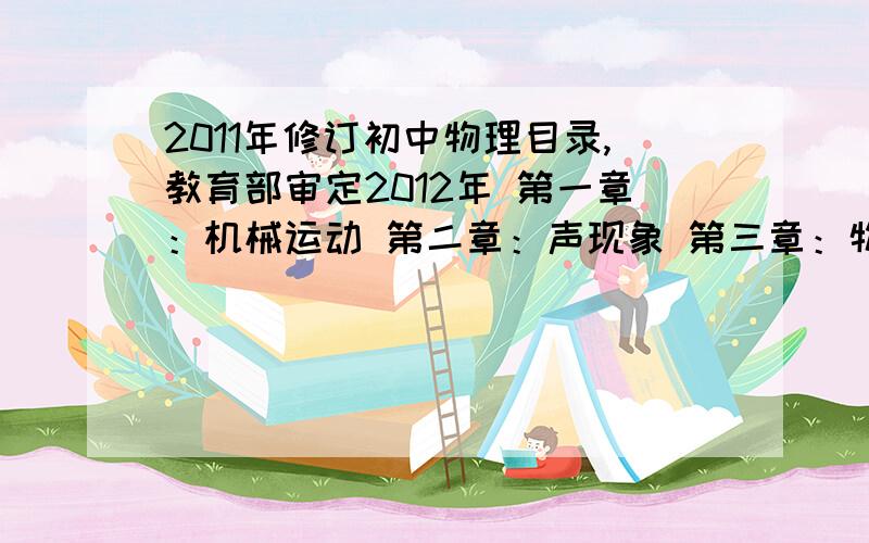 2011年修订初中物理目录,教育部审定2012年 第一章：机械运动 第二章：声现象 第三章：物态变化