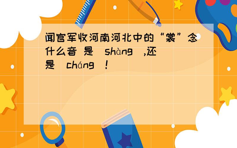 闻官军收河南河北中的“裳”念什么音 是（shàng）,还是(cháng)!