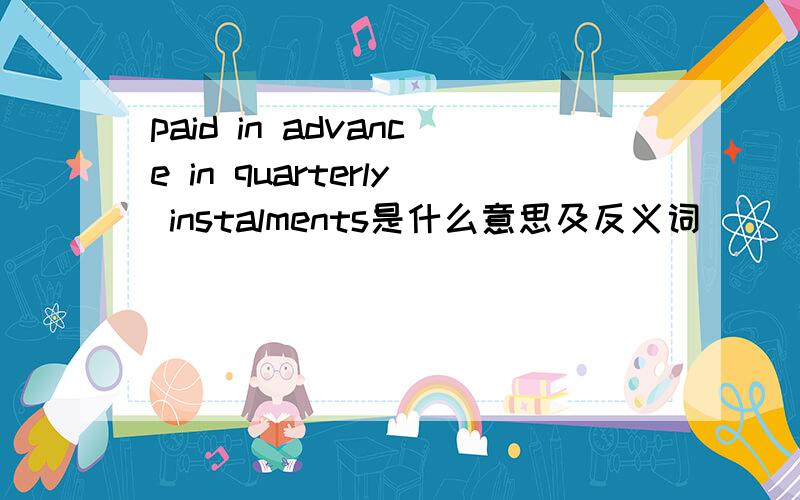 paid in advance in quarterly instalments是什么意思及反义词