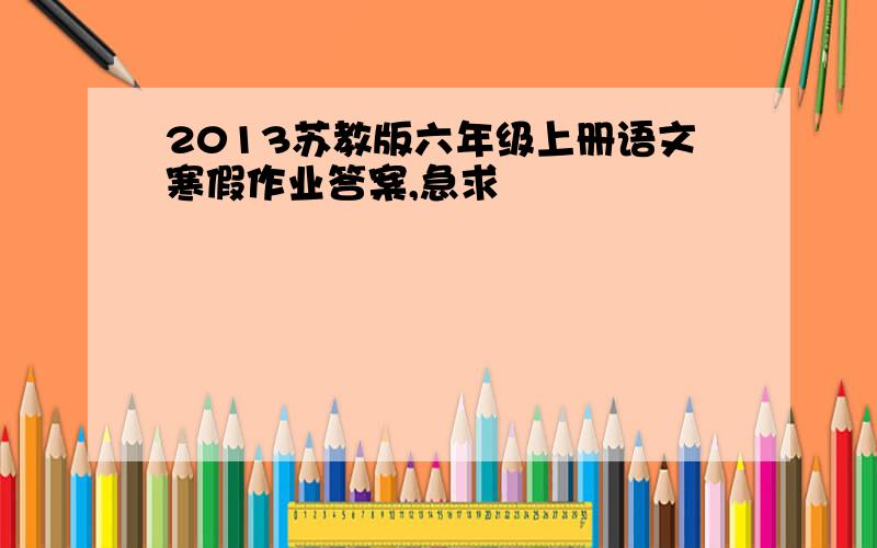 2013苏教版六年级上册语文寒假作业答案,急求