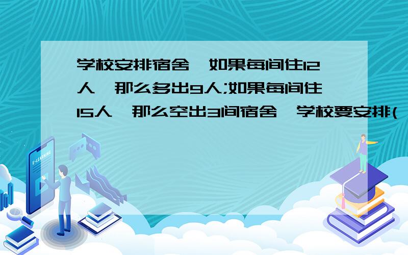 学校安排宿舍,如果每间住12人,那么多出9人;如果每间住15人,那么空出3间宿舍,学校要安排( )位学生住宿.