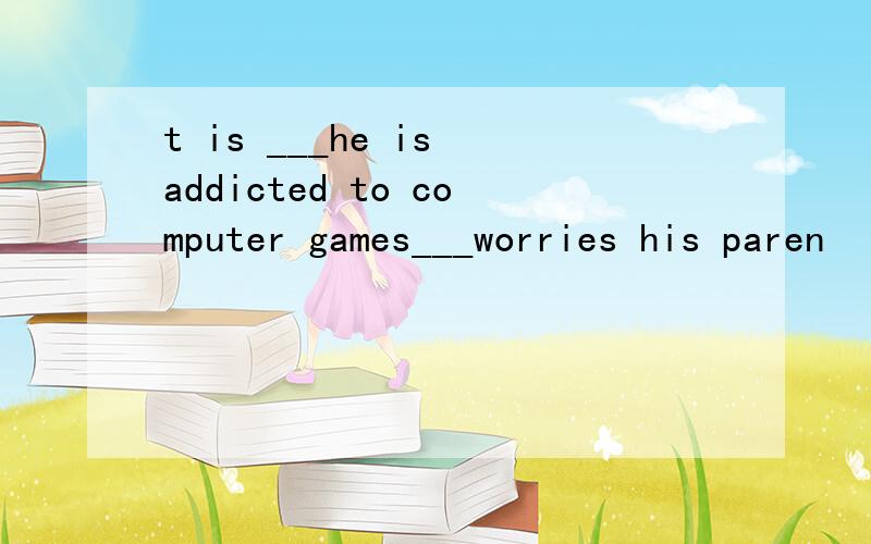 t is ___he is addicted to computer games___worries his paren