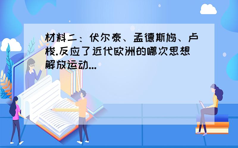 材料二：伏尔泰、孟德斯鸠、卢梭.反应了近代欧洲的哪次思想解放运动...