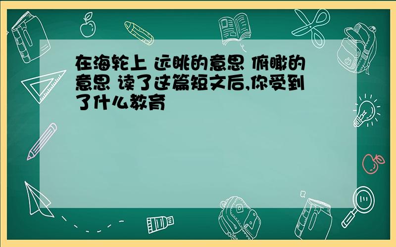 在海轮上 远眺的意思 俯瞰的意思 读了这篇短文后,你受到了什么教育