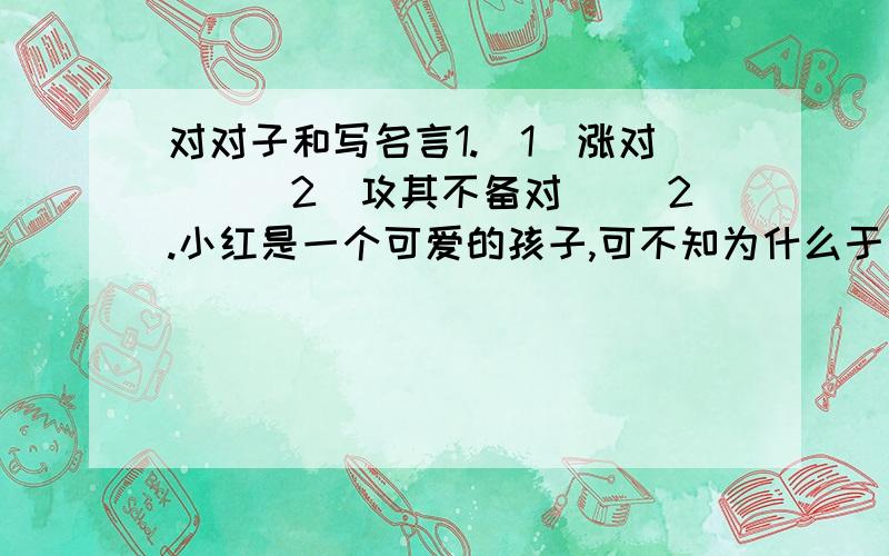 对对子和写名言1.(1)涨对（)(2)攻其不备对（ ）2.小红是一个可爱的孩子,可不知为什么于是怕动脑筋.你打算用那句名