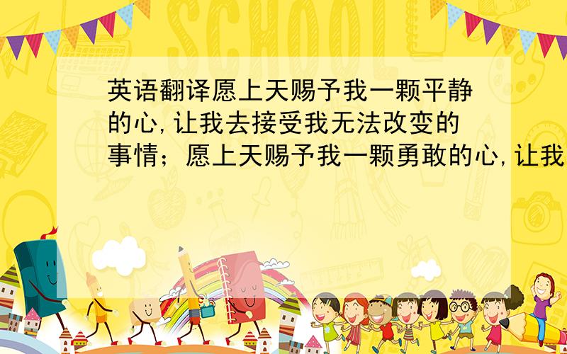 英语翻译愿上天赐予我一颗平静的心,让我去接受我无法改变的事情；愿上天赐予我一颗勇敢的心,让我有勇气去改变我能改变的事情；