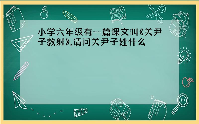 小学六年级有一篇课文叫《关尹子教射》,请问关尹子姓什么