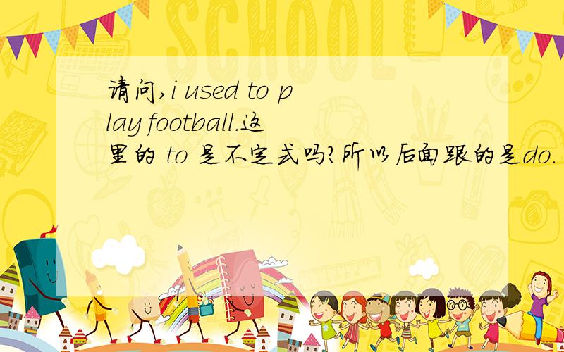 请问,i used to play football.这里的 to 是不定式吗?所以后面跟的是do.