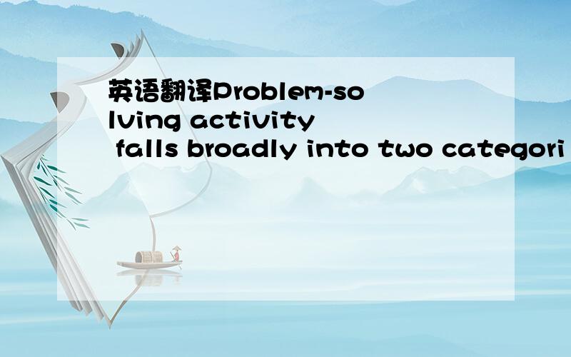 英语翻译Problem-solving activity falls broadly into two categori