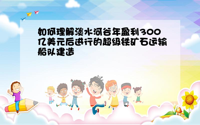 如何理解淡水河谷年盈利300亿美元后进行的超级铁矿石运输船队建造