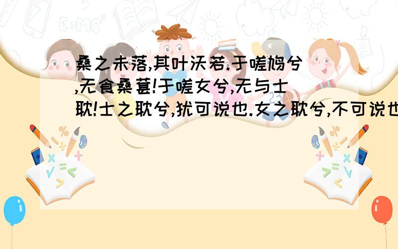 桑之未落,其叶沃若.于嗟鸠兮,无食桑葚!于嗟女兮,无与士耽!士之耽兮,犹可说也.女之耽兮,不可说也!