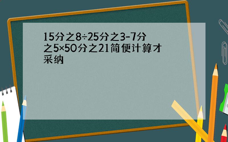 15分之8÷25分之3-7分之5×50分之21简便计算才采纳