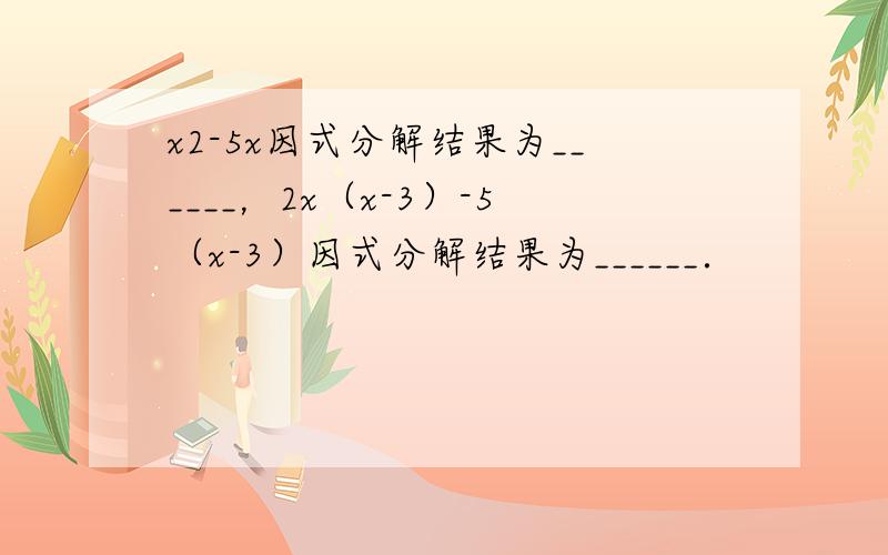 x2-5x因式分解结果为______，2x（x-3）-5（x-3）因式分解结果为______．