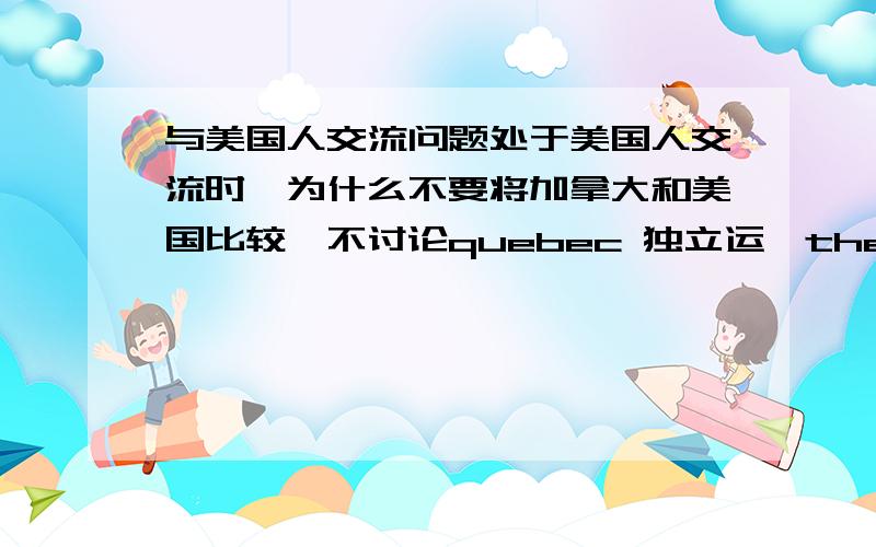 与美国人交流问题处于美国人交流时,为什么不要将加拿大和美国比较,不讨论quebec 独立运、the issue of n