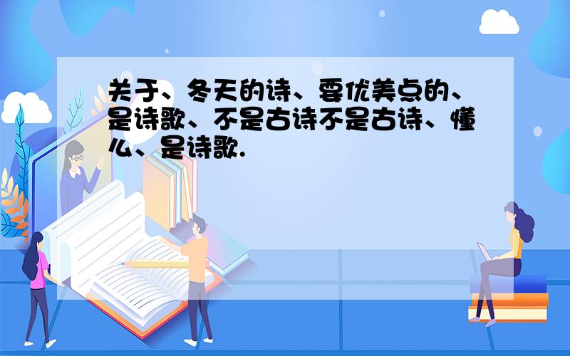 关于、冬天的诗、要优美点的、是诗歌、不是古诗不是古诗、懂么、是诗歌.