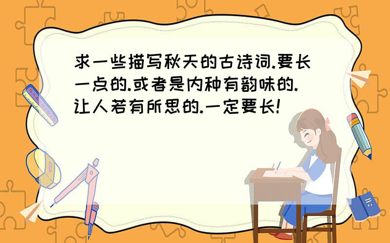 求一些描写秋天的古诗词.要长一点的.或者是内种有韵味的.让人若有所思的.一定要长!