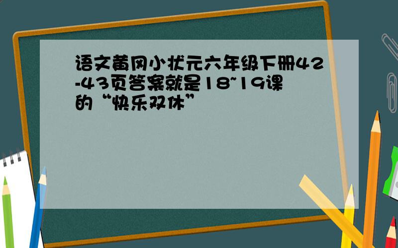 语文黄冈小状元六年级下册42-43页答案就是18~19课的“快乐双休”