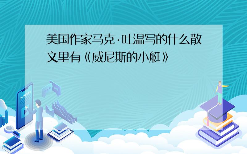 美国作家马克·吐温写的什么散文里有《威尼斯的小艇》