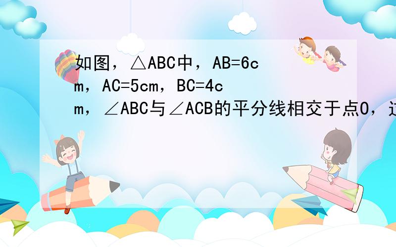 如图，△ABC中，AB=6cm，AC=5cm，BC=4cm，∠ABC与∠ACB的平分线相交于点O，过点O作DE∥BC交A