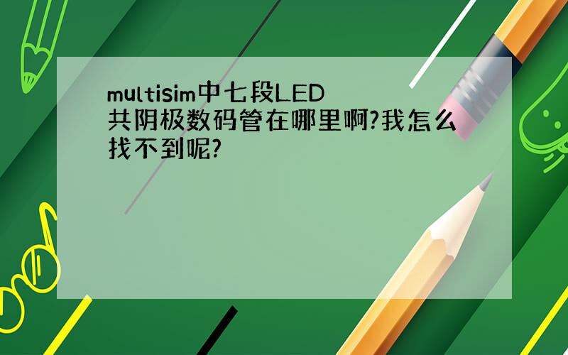 multisim中七段LED共阴极数码管在哪里啊?我怎么找不到呢?