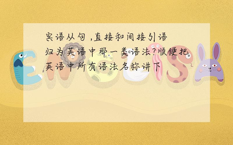 宾语从句 ,直接和间接引语 归为英语中那一类语法?顺便把英语中所有语法名称讲下