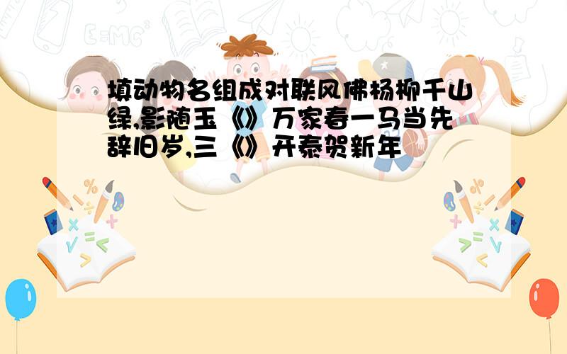 填动物名组成对联风佛杨柳千山绿,影随玉《》万家春一马当先辞旧岁,三《》开泰贺新年