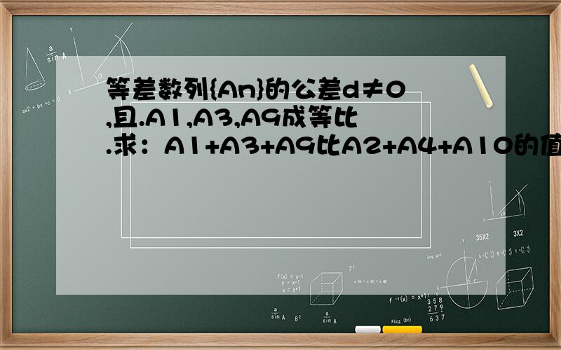 等差数列{An}的公差d≠0,且.A1,A3,A9成等比.求：A1+A3+A9比A2+A4+A10的值.